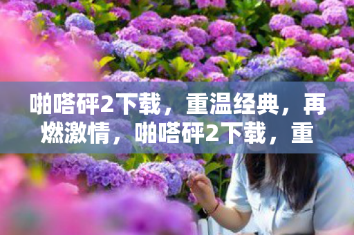 啪嗒砰2下载,重温经典,再燃激情,啪嗒砰2下载,重温经典,再燃激情 啪嗒砰2下载,重温经典,再燃激情,啪嗒砰2下载,重温经典,再燃激情