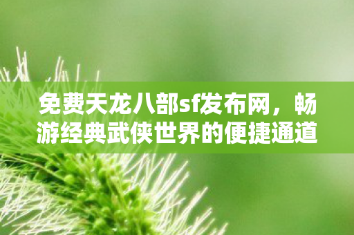 免费天龙八部sf发布网,畅游经典武侠世界的便捷通道,免费天龙八部sf发布网,畅游经典武侠世界的便捷通道 免费天龙八部sf发布网,畅游经典武侠世界的便捷通道,免费天龙八部sf发布网,畅游经典武侠世界的便捷通道