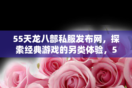 55天龙八部私服发布网,探索经典游戏的另类体验,55天龙八部私服发布网,探索经典游戏的另类体验 55天龙八部私服发布网,探索经典游戏的另类体验,55天龙八部私服发布网,探索经典游戏的另类体验