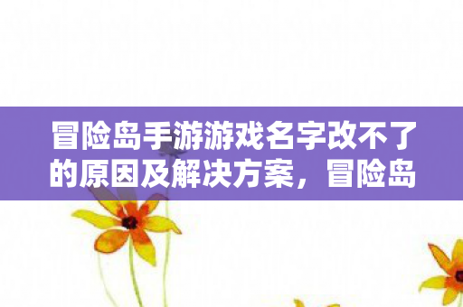 冒险岛手游游戏名字改不了的原因及解决方案,冒险岛手游,游戏名字无法更改的原因及解决方案 冒险岛手游游戏名字改不了的原因及解决方案,冒险岛手游,游戏名字无法更改的原因及解决方案