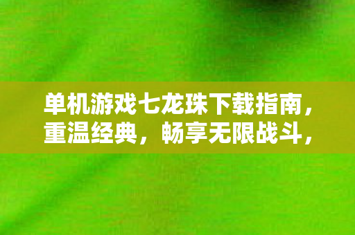 单机游戏七龙珠下载指南，重温经典，畅享无限战斗，七龙珠单机游戏下载指南，重温经典，畅享无限战斗