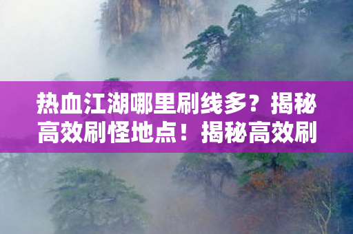 热血江湖哪里刷线多?揭秘高效刷怪地点!揭秘高效刷怪地点,热血江湖哪里刷线多? 热血江湖哪里刷线多?揭秘高效刷怪地点!揭秘高效刷怪地点,热血江湖哪里刷线多?