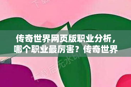 传奇世界网页版职业分析,哪个职业最厉害?传奇世界网页版职业分析,哪个职业最厉害? 传奇世界网页版职业分析,哪个职业最厉害?传奇世界网页版职业分析,哪个职业最厉害?