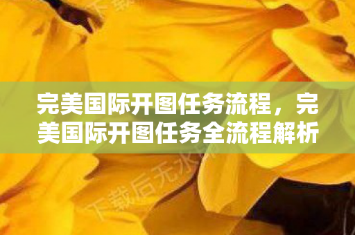 完美国际开图任务流程,完美国际开图任务全流程解析 完美国际开图任务流程,完美国际开图任务全流程解析