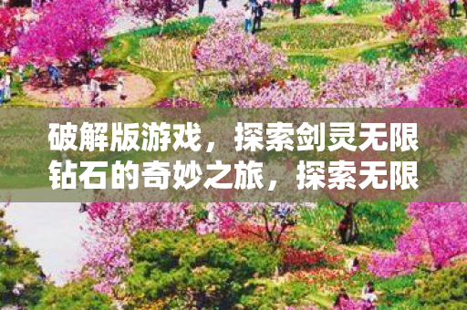 破解版游戏,探索剑灵无限钻石的奇妙之旅,探索无限钻石的奇妙之旅,破解版剑灵游戏揭秘 破解版游戏,探索剑灵无限钻石的奇妙之旅,探索无限钻石的奇妙之旅,破解版剑灵游戏揭秘