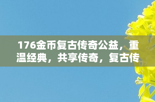176金币复古传奇公益,重温经典,共享传奇,复古传奇公益,重温经典,共享传奇 176金币复古传奇公益,重温经典,共享传奇,复古传奇公益,重温经典,共享传奇