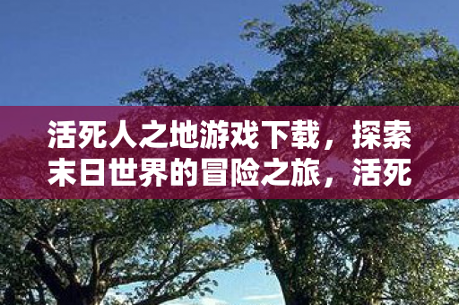 活死人之地游戏下载,探索末日世界的冒险之旅,活死人之地,探索末日世界的冒险之旅下载开启 活死人之地游戏下载,探索末日世界的冒险之旅,活死人之地,探索末日世界的冒险之旅下载开启