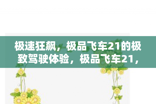 极速狂飙,极品飞车21的极致驾驶体验,极品飞车21,极速狂飙的极致驾驶盛宴 极速狂飙,极品飞车21的极致驾驶体验,极品飞车21,极速狂飙的极致驾驶盛宴