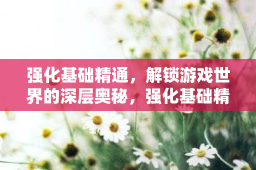 强化基础精通,解锁游戏世界的深层奥秘,强化基础精通,解锁游戏世界的深层奥秘 强化基础精通,解锁游戏世界的深层奥秘,强化基础精通,解锁游戏世界的深层奥秘