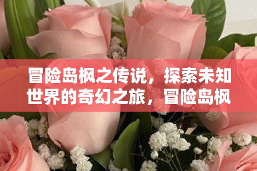 冒险岛枫之传说,探索未知世界的奇幻之旅,冒险岛枫之传说,探索未知世界的奇幻之旅 冒险岛枫之传说,探索未知世界的奇幻之旅,冒险岛枫之传说,探索未知世界的奇幻之旅