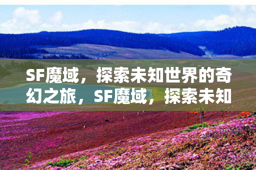 SF魔域,探索未知世界的奇幻之旅,SF魔域,探索未知世界的奇幻冒险之旅 SF魔域,探索未知世界的奇幻之旅,SF魔域,探索未知世界的奇幻冒险之旅