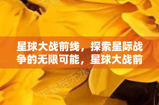 星球大战前线,探索星际战争的无限可能,星球大战前线,探索星际战争的无限可能 星球大战前线,探索星际战争的无限可能,星球大战前线,探索星际战争的无限可能