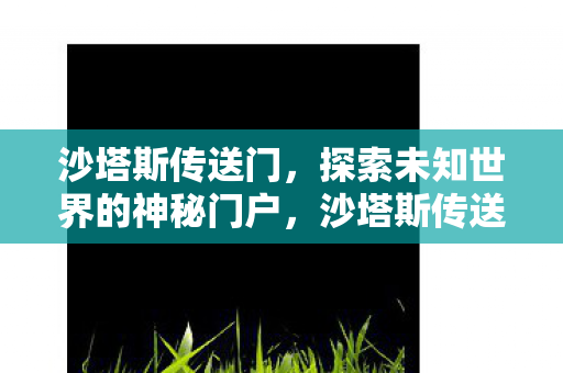 沙塔斯传送门,探索未知世界的神秘门户,沙塔斯传送门,探索未知世界的神秘门户 沙塔斯传送门,探索未知世界的神秘门户,沙塔斯传送门,探索未知世界的神秘门户