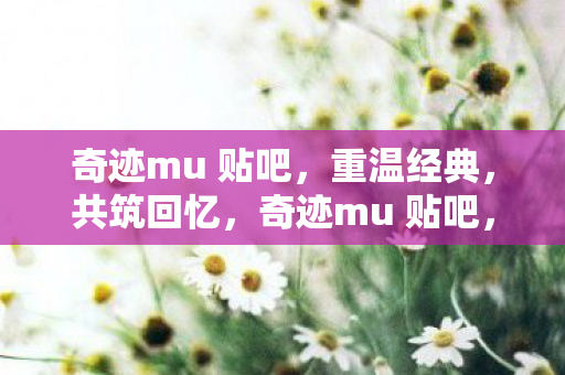 奇迹mu 贴吧,重温经典,共筑回忆,奇迹mu 贴吧,重温经典,共筑回忆 奇迹mu 贴吧,重温经典,共筑回忆,奇迹mu 贴吧,重温经典,共筑回忆