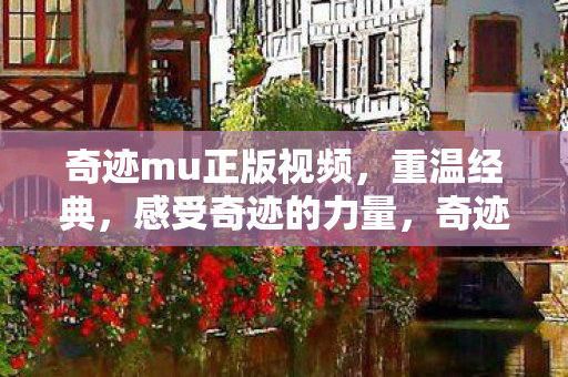 奇迹mu正版视频，重温经典，感受奇迹的力量，奇迹mu正版视频，重温经典，感受奇迹的力量