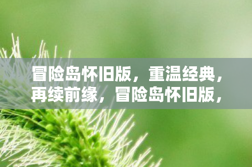 冒险岛怀旧版,重温经典,再续前缘,冒险岛怀旧版,重温经典,再续前缘 冒险岛怀旧版,重温经典,再续前缘,冒险岛怀旧版,重温经典,再续前缘