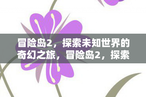 冒险岛2,探索未知世界的奇幻之旅,冒险岛2,探索未知世界的奇幻之旅 冒险岛2,探索未知世界的奇幻之旅,冒险岛2,探索未知世界的奇幻之旅