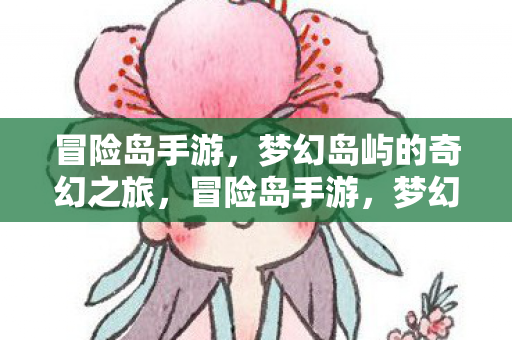 冒险岛手游,梦幻岛屿的奇幻之旅,冒险岛手游,梦幻岛屿的奇幻之旅 冒险岛手游,梦幻岛屿的奇幻之旅,冒险岛手游,梦幻岛屿的奇幻之旅