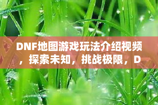 DNF地图游戏玩法介绍视频,探索未知,挑战极限,DNF地图探索,挑战极限,解锁未知游戏玩法 DNF地图游戏玩法介绍视频,探索未知,挑战极限,DNF地图探索,挑战极限,解锁未知游戏玩法