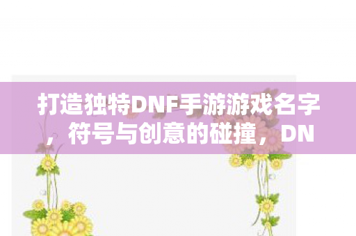 打造独特DNF手游游戏名字,符号与创意的碰撞,DNF手游,打造独一无二的游戏名字,符号创意大碰撞 打造独特DNF手游游戏名字,符号与创意的碰撞,DNF手游,打造独一无二的游戏名字,符号创意大碰撞