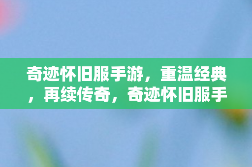奇迹怀旧服手游，重温经典，再续传奇，奇迹怀旧服手游，重温经典，再续传奇