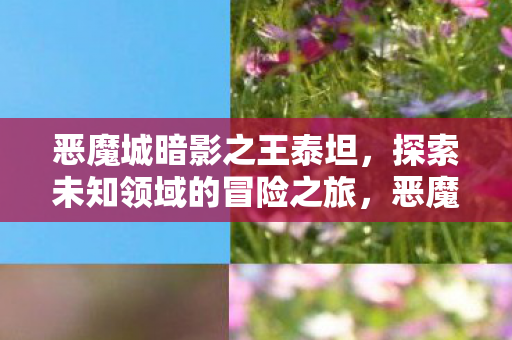 恶魔城暗影之王泰坦,探索未知领域的冒险之旅,恶魔城暗影之王泰坦探索未知领域的冒险之旅 恶魔城暗影之王泰坦,探索未知领域的冒险之旅,恶魔城暗影之王泰坦探索未知领域的冒险之旅