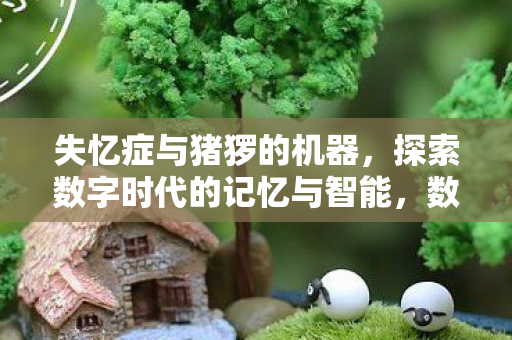 失忆症与猪猡的机器,探索数字时代的记忆与智能,数字时代的记忆与智能,失忆症与猪猡的机器 失忆症与猪猡的机器,探索数字时代的记忆与智能,数字时代的记忆与智能,失忆症与猪猡的机器