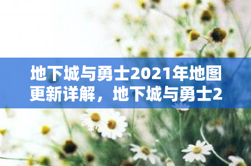 地下城与勇士2021年地图更新全解析图片