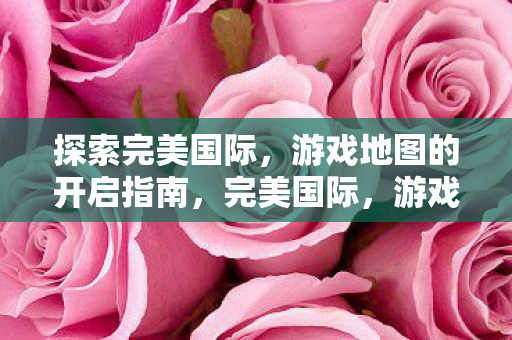 探索完美国际,游戏地图的开启指南,完美国际,游戏地图开启指南 探索完美国际,游戏地图的开启指南,完美国际,游戏地图开启指南