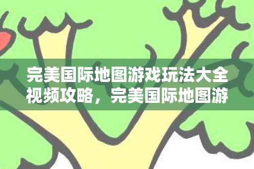 完美国际地图游戏玩法大全视频攻略,完美国际地图游戏玩法全解析 完美国际地图游戏玩法大全视频攻略,完美国际地图游戏玩法全解析