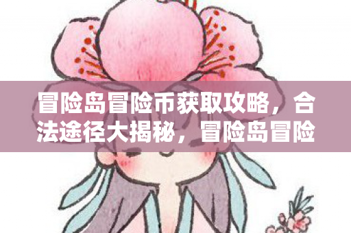冒险岛冒险币获取攻略，合法途径大揭秘，冒险岛冒险币获取攻略，合法途径全揭秘
