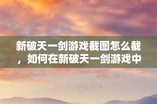 如何在新破天一剑游戏中截取游戏截图图片
