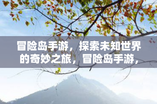 冒险岛手游,探索未知世界的奇妙之旅,冒险岛手游,探索未知世界的奇妙之旅 冒险岛手游,探索未知世界的奇妙之旅,冒险岛手游,探索未知世界的奇妙之旅