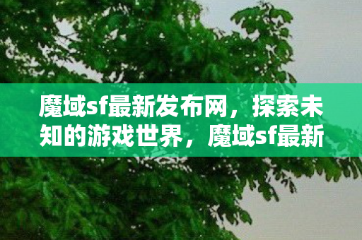 魔域sf最新发布网,探索未知的游戏世界,魔域sf最新发布网,探索未知游戏世界的奇妙之旅 魔域sf最新发布网,探索未知的游戏世界,魔域sf最新发布网,探索未知游戏世界的奇妙之旅