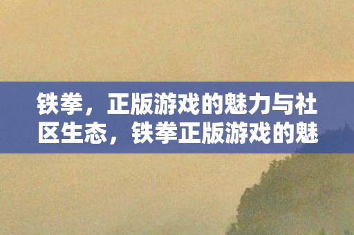 铁拳,正版游戏的魅力与社区生态,铁拳正版游戏的魅力与社区生态解析 铁拳,正版游戏的魅力与社区生态,铁拳正版游戏的魅力与社区生态解析