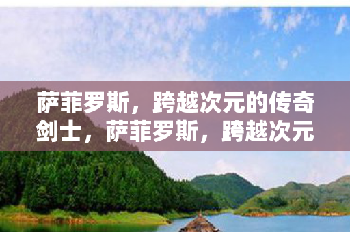 萨菲罗斯,跨越次元的传奇剑士,萨菲罗斯,跨越次元的传奇剑士 萨菲罗斯,跨越次元的传奇剑士,萨菲罗斯,跨越次元的传奇剑士