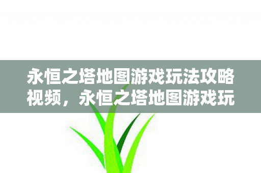 永恒之塔地图游戏玩法攻略视频,永恒之塔地图游戏玩法全解析 永恒之塔地图游戏玩法攻略视频,永恒之塔地图游戏玩法全解析