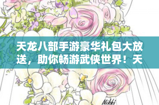 天龙八部手游豪华礼包大放送,助你畅游武侠世界!天龙八部手游豪华礼包助力,畅游武侠世界! 天龙八部手游豪华礼包大放送,助你畅游武侠世界!天龙八部手游豪华礼包助力,畅游武侠世界!