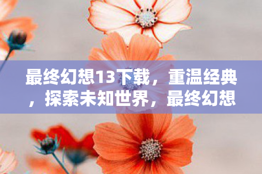 最终幻想13下载,重温经典,探索未知世界,最终幻想13重温经典,探索未知世界下载开启 最终幻想13下载,重温经典,探索未知世界,最终幻想13重温经典,探索未知世界下载开启