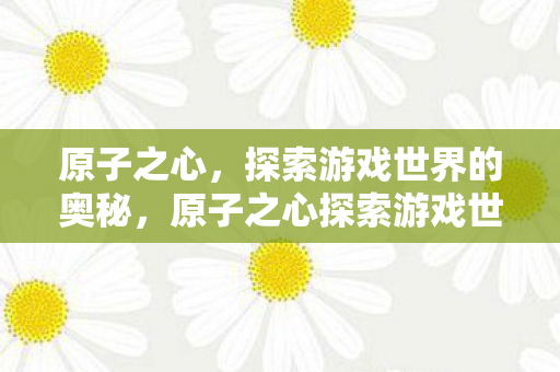 原子之心，探索游戏世界的奥秘，原子之心探索游戏世界奥秘