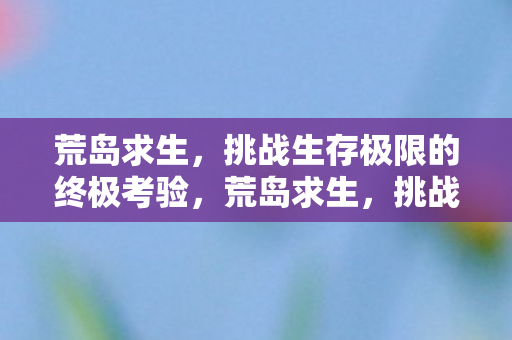 挑战生存极限的终极考验图片