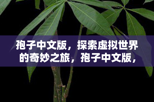 孢子中文版,探索虚拟世界的奇妙之旅,孢子中文版,开启虚拟世界的奇妙探险之旅 孢子中文版,探索虚拟世界的奇妙之旅,孢子中文版,开启虚拟世界的奇妙探险之旅