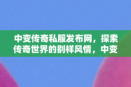 中变传奇私服发布网,探索传奇世界的别样风情,中变传奇私服发布网,探索传奇世界的别样风情 中变传奇私服发布网,探索传奇世界的别样风情,中变传奇私服发布网,探索传奇世界的别样风情