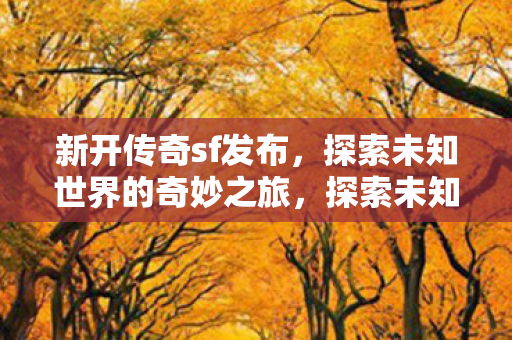 新开传奇sf发布,探索未知世界的奇妙之旅,探索未知世界的奇妙之旅,新开传奇sf发布 新开传奇sf发布,探索未知世界的奇妙之旅,探索未知世界的奇妙之旅,新开传奇sf发布