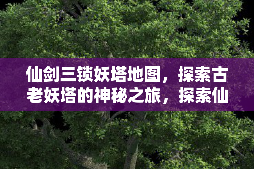 仙剑三锁妖塔地图,探索古老妖塔的神秘之旅,探索仙剑三锁妖塔地图,古老妖塔的神秘之旅揭秘 仙剑三锁妖塔地图,探索古老妖塔的神秘之旅,探索仙剑三锁妖塔地图,古老妖塔的神秘之旅揭秘