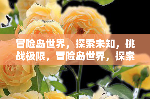 冒险岛世界,探索未知,挑战极限,冒险岛世界,探索未知,挑战极限 冒险岛世界,探索未知,挑战极限,冒险岛世界,探索未知,挑战极限