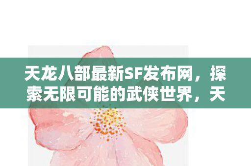 天龙八部最新SF发布网,探索无限可能的武侠世界,天龙八部最新私服发布,带你领略武侠世界的无限可能 天龙八部最新SF发布网,探索无限可能的武侠世界,天龙八部最新私服发布,带你领略武侠世界的无限可能