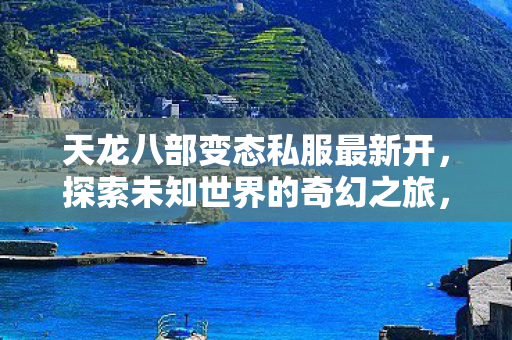 天龙八部变态私服最新开,探索未知世界的奇幻之旅,天龙八部变态私服开启,奇幻冒险之旅等你来探索 天龙八部变态私服最新开,探索未知世界的奇幻之旅,天龙八部变态私服开启,奇幻冒险之旅等你来探索