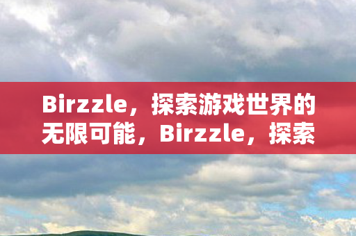 Birzzle,探索游戏世界的无限可能,Birzzle,探索游戏世界的无限可能 Birzzle,探索游戏世界的无限可能,Birzzle,探索游戏世界的无限可能