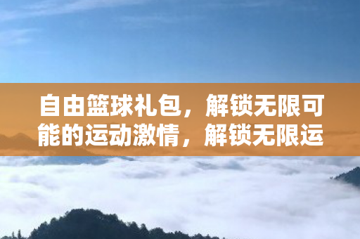 自由篮球礼包,解锁无限可能的运动激情,解锁无限运动激情,自由篮球礼包来袭! 自由篮球礼包,解锁无限可能的运动激情,解锁无限运动激情,自由篮球礼包来袭!